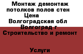 Монтаж демонтаж потолков,полов,стен › Цена ­ 100 - Волгоградская обл., Волгоград г. Строительство и ремонт » Услуги   . Волгоградская обл.,Волгоград г.